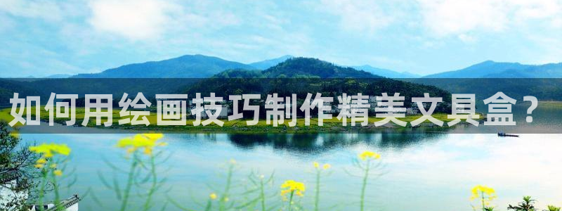 彩名堂：如何用绘画技巧制作精美文具盒？